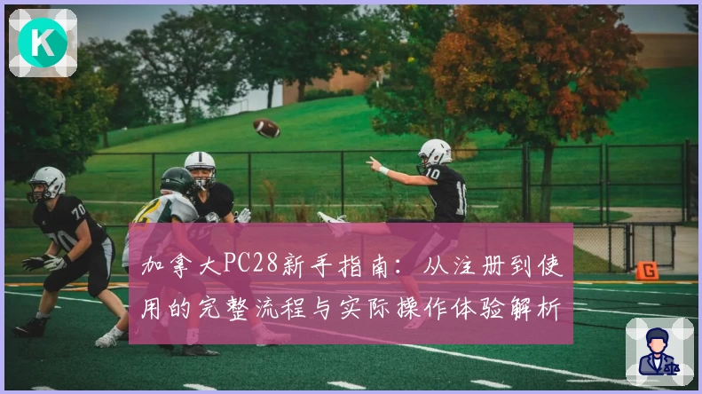 加拿大PC28新手指南：从注册到使用的完整流程与实际操作体验解析