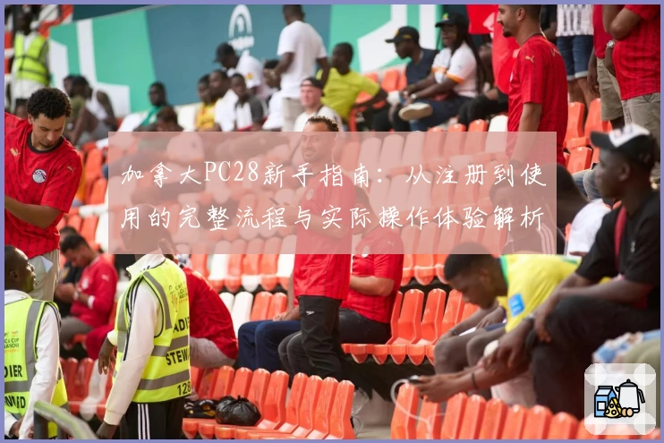 加拿大PC28新手指南：从注册到使用的完整流程与实际操作体验解析