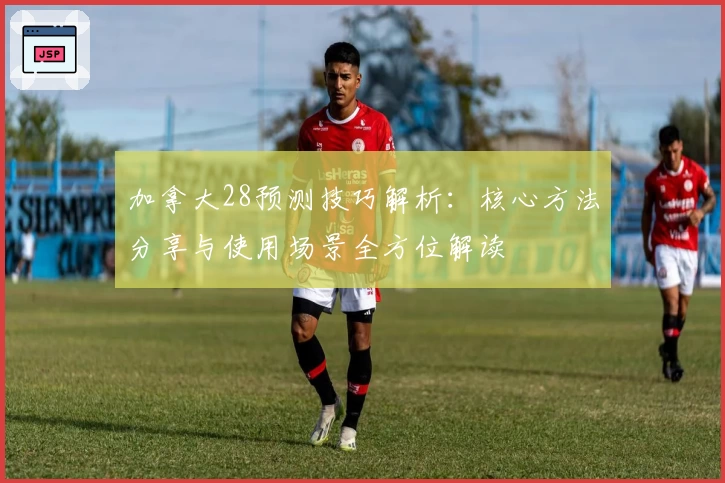 加拿大28预测技巧解析：核心方法分享与使用场景全方位解读