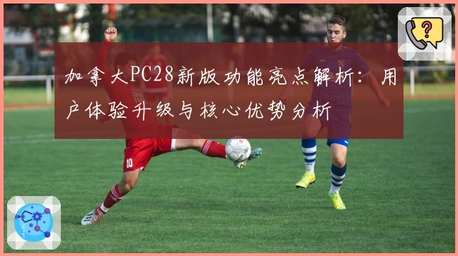 加拿大PC28新版功能亮点解析:用户体验升级与核心优势分析