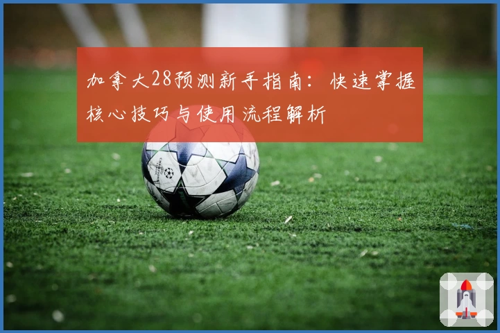 加拿大28预测新手指南：快速掌握核心技巧与使用流程解析