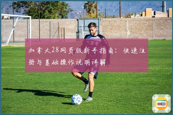 加拿大28网页版新手指南：快速注册与基础操作说明详解