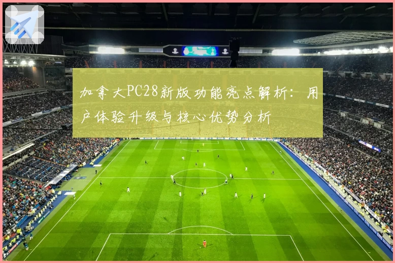 加拿大PC28新版功能亮点解析：用户体验升级与核心优势分析