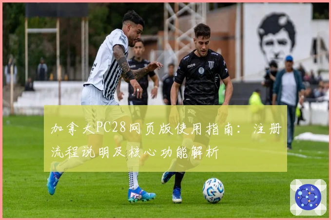 加拿大PC28网页版使用指南：注册流程说明及核心功能解析