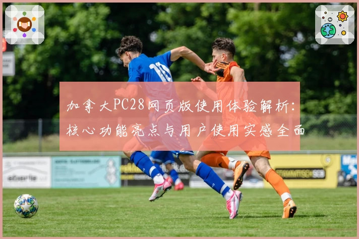 加拿大PC28网页版使用体验解析：核心功能亮点与用户使用实感全面分析