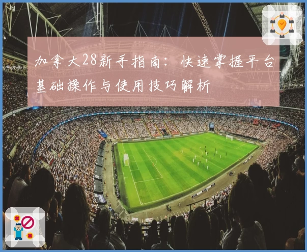 加拿大28新手指南：快速掌握平台基础操作与使用技巧解析