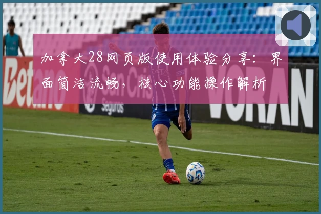 加拿大28网页版使用体验分享：界面简洁流畅，核心功能操作解析