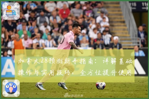 加拿大28预测新手指南:详解基础操作与实用技巧,全方位提升使用体验