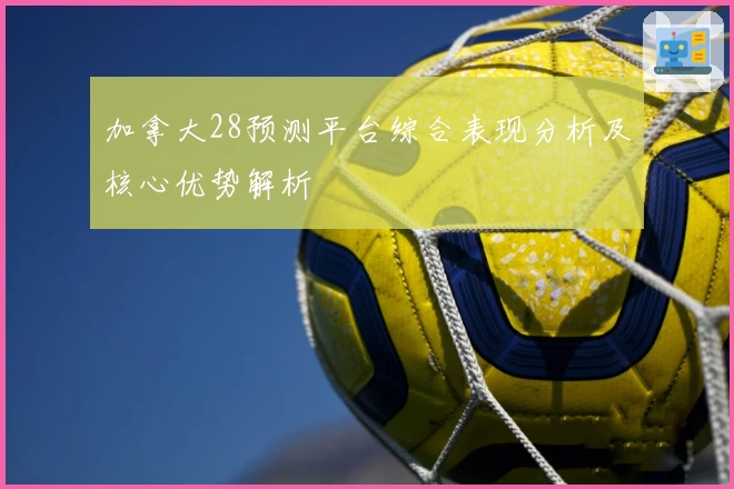 加拿大28预测平台综合表现分析及核心优势解析