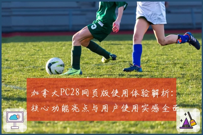 加拿大PC28网页版使用体验解析：核心功能亮点与用户使用实感全面分析