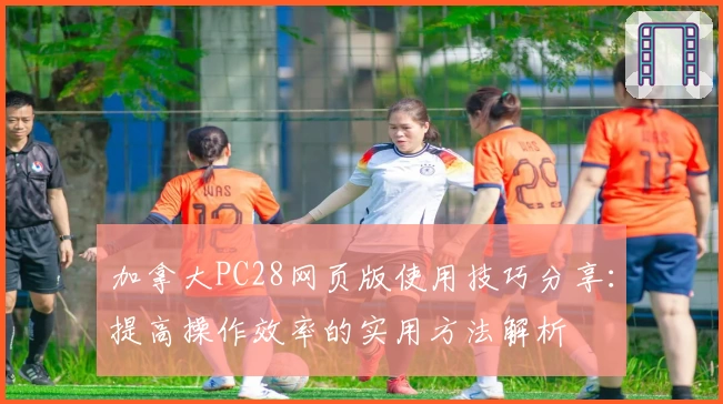 加拿大PC28网页版使用技巧分享：提高操作效率的实用方法解析