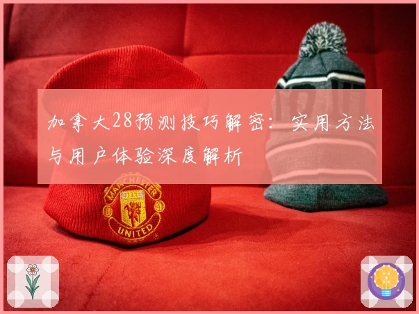 加拿大28预测技巧解密：实用方法与用户体验深度解析