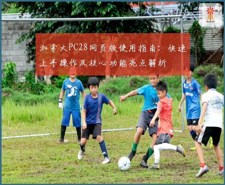 加拿大PC28网页版使用指南：快速上手操作及核心功能亮点解析