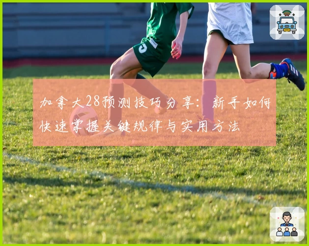 加拿大28预测技巧分享：新手如何快速掌握关键规律与实用方法