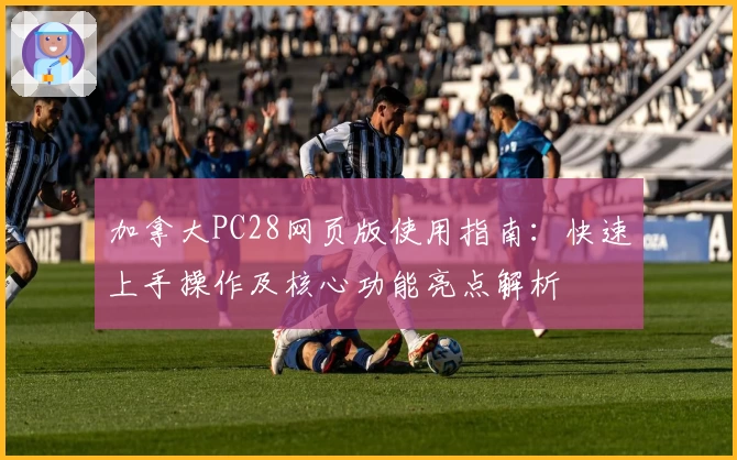 加拿大PC28网页版使用指南:快速上手操作及核心功能亮点解析