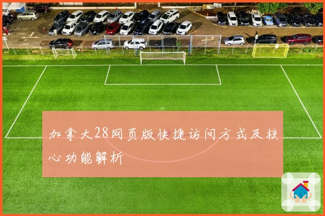 加拿大28网页版快捷访问方式及核心功能解析