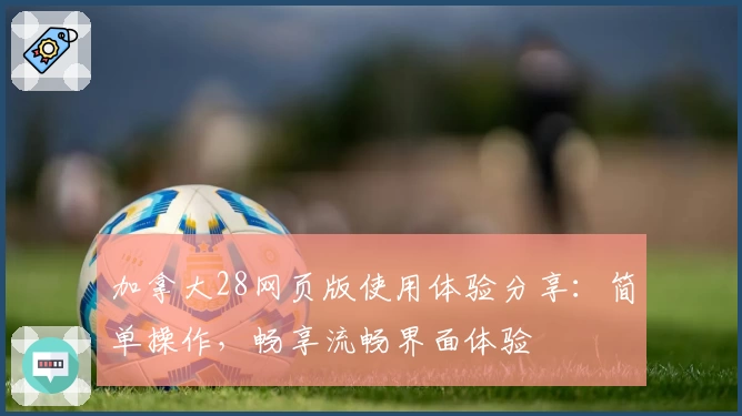 加拿大28网页版使用体验分享：简单操作，畅享流畅界面体验