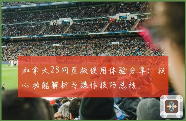 加拿大28网页版使用体验分享:核心功能解析与操作技巧总结